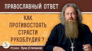 КАК ПРОТИВОСТОЯТЬ СТРАСТИ РУКОБЛУДИЯ ?  Игумен Лука (Степанов)
