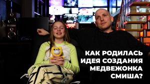 КАК РОДИЛАСЬ
ИДЕЯ СОЗДАНИЯ
МЕДВЕЖОНКА СМИША?