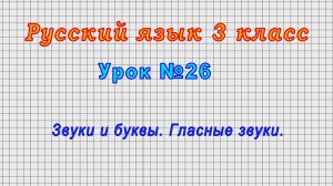 Русский язык 3 класс (Урок№26 - Звуки и буквы. Гласные звуки.)