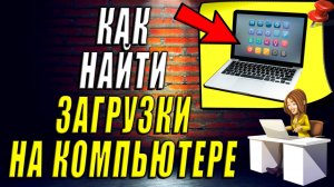 Как Найти Загрузки на Компьютере