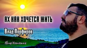Влад Порфиров "АХ КАК ХОЧЕТСЯ ЖИТЬ"