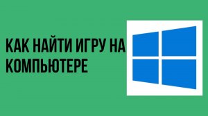 Как найти игру на компьютере