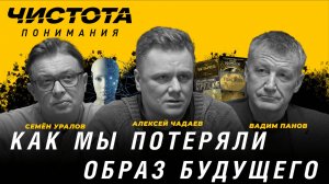 Чистота понимания: Как мы потеряли образ будущего. Алексей Чадаев, Семён Уралов, Вадим Панов