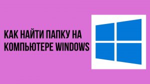 Как найти папку на компьютере windows