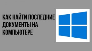 Как найти последние документы на компьютере