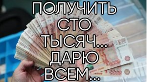 ПОЛУЧИТЬ СТО ТЫСЯЧ... ДАРЮ ВСЕМ...