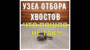 УЗЕЛ ОТБОРА ХВОСТОВ | ПЕРВЫЙ ОПЫТ | ЧТО ПОШЛО НЕ ТАК?
