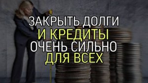 ЗАКРЫТЬ ДОЛГИ И КРЕДИТЫ... ОЧЕНЬ СИЛЬНО...ДЛЯ ВСЕХ...