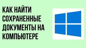 Как найти сохраненные документы на компьютере