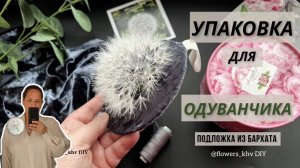 Упаковка Одуванчика из шёлка. Бархатная подложка для упаковки Одуванчика