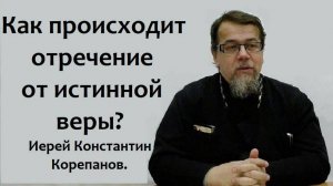 Как происходит отречение от истинной веры?  Иерей Константин Корепанов.