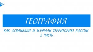 8 класс – География - как осваивали изучали территорию России. Часть 2