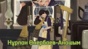 НҰРЛАН ӨНЕРБАЕВ - АНАШЫМ (ТЕКСТ в описании)