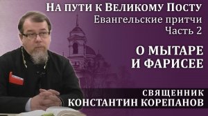На пути к Великому посту. Часть 2. Притча о мытаре и фарисее | о. Константин Корепанов