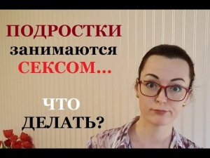 Подростковый секс. Ранняя половая жизнь. Как говорить с подростком о сексе? Что делать родителям?
