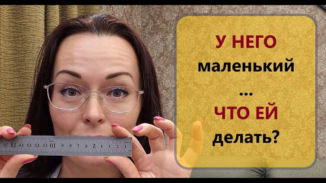 Что делать ЕЙ, если член маленький? Маленький член СКОЛЬКО?