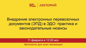 1С:Лекторий. 11.02.2025. Внедрение электронных перевозочных документов (ЭПД) в ЭДО