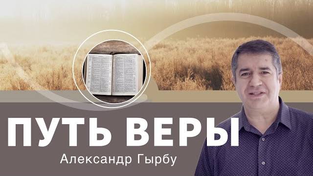 Проповедь «Путь веры» 👤 Александр Гырбу 📖 Евреям 11:1 смотреть онлайн