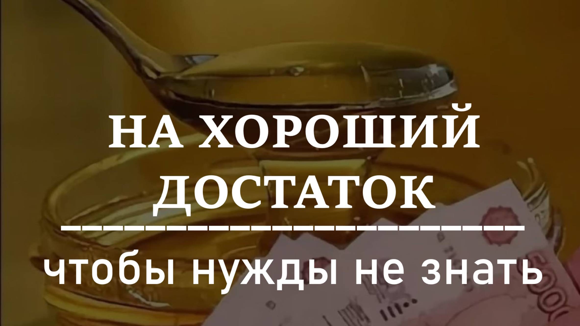 НА ХОРОШИЙ ДОСТАТОК. ЧТОБЫ НУЖДЫ НЕ ЗНАТЬ