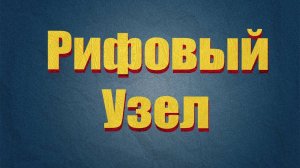 Рифовый  Узел !Четко!Понятно!Правильно!