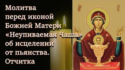 Молитва перед иконой Божией Матери «Неупиваемая Чаша» об исцелении от пьянства и наркомании Отчитка смотреть онлайн