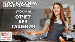 «Курс Кассира», Урок 16. Отчёт без гашения