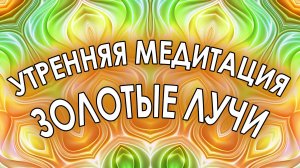 Утренняя медитация "ЗОЛОТЫЕ ЛУЧИ"
