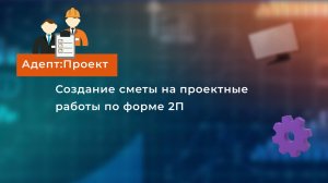 Создание сметы на проектные работы по форме 2П в «Адепт: Проект»