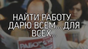 НАЙТИ РАБОТУ... ДАРЮ ВСЕМ... ДЛЯ ВСЕХ...
