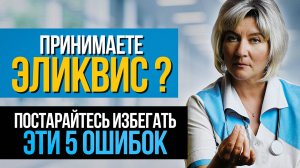 Принимаете Эликвис или Вам только назначили? Эти 5 ошибок могут привести к серьёзным осложнениям