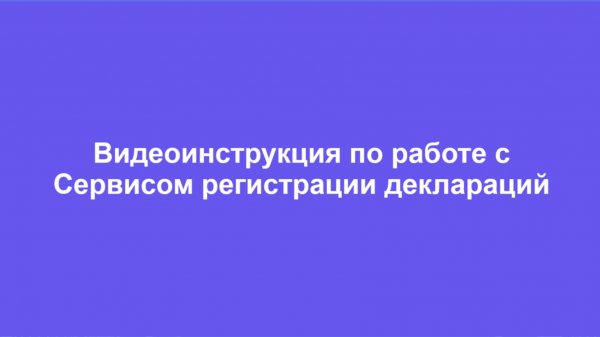 Видеоинструкция по работе с Сервисом регистрации деклараций