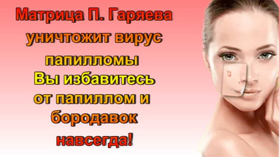 Матрица П. Гаряева Вирус папилломы/Папилломы Бородавки покинут ваше тело навсегда /