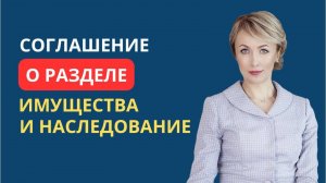 СОГЛАШЕНИЕ О РАЗДЕЛЕ ИМУЩЕСТВА И НАСЛЕДОВАНИЕ