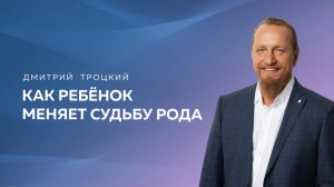 КАК РЕБЕНОК МЕНЯЕТ СУДЬБУ РОДА. Дмитрий Троцкий