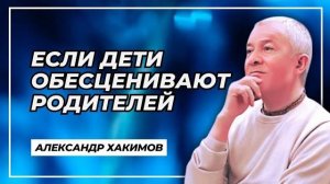 Надо ли отстраняться, если дети обесценивают родителей? - Александр Хакимов
