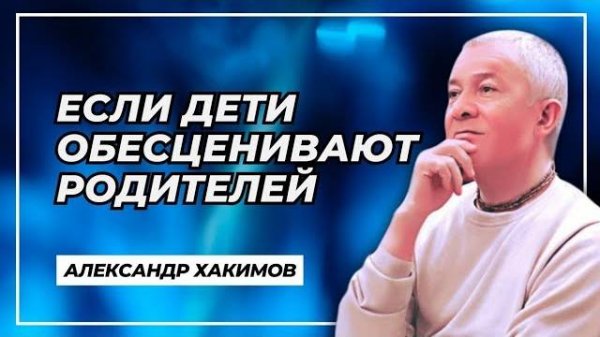Надо ли отстраняться, если дети обесценивают родителей? - Александр Хакимов