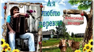 Александр Нечаев А я люблю деревню