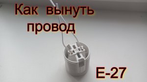 Как  вынуть провод  Е-27 ?