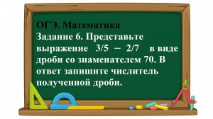 ОГЭ. Математика. Задание 6. Представьте выражение   3/5  −  2/7    в виде дроби со знаменателем 70.