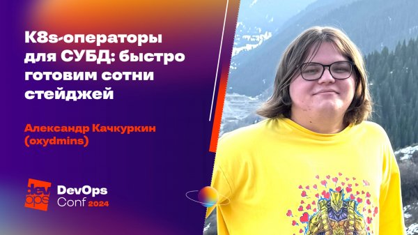 K8s-операторы для СУБД: быстро готовим сотни стейджей / Александр Качкуркин (oxydmins)