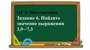 ОГЭ. Математика. Задание 6. Найдите значение выражения    3,9−7,3