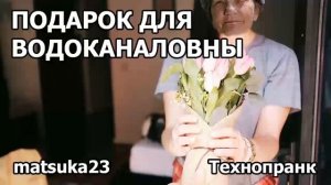 ПОДАРОК ДЛЯ ВОДОКАНАЛОВНЫ  Технопранк от Matsuka23