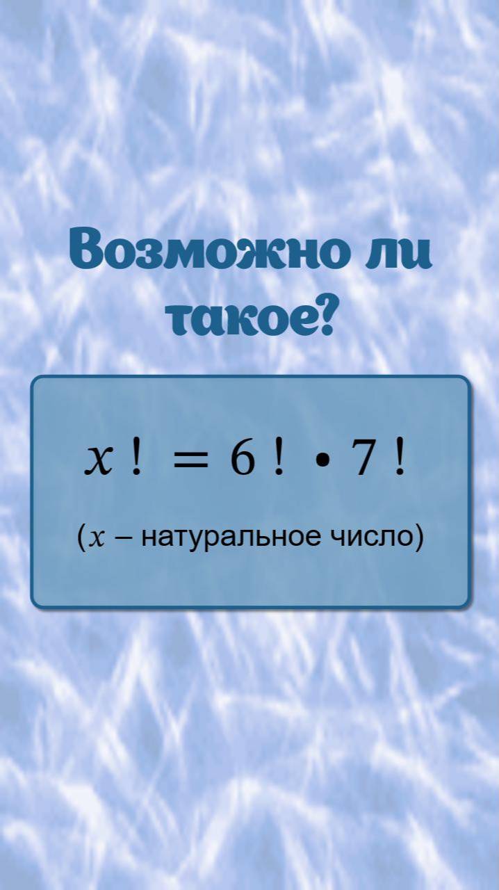 Возможно ли такое? X! = 6! • 7!