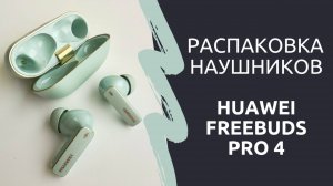 Распаковка наушников Huawei Freebuds Pro 4