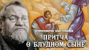 ПРИТЧА О БЛУДНОМ СЫНЕ (Лк.15, 11-32). Протоиерей Олег Стеняев