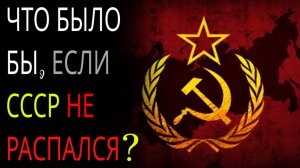 Что было бы, если СССР не распался?