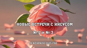 Новые встречи с Иисусом. № 2 и № 3 (18 февраля 2025 г.)
