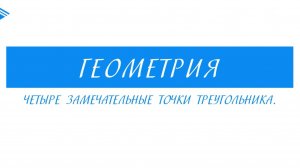 8 класс - Геометрия - Четыре замечательные точки треугольника