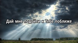 Дай мне подойти к Тебе поближе