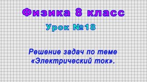 Физика 8 класс (Урок№18 - Решение задач по теме «Электрический ток»)